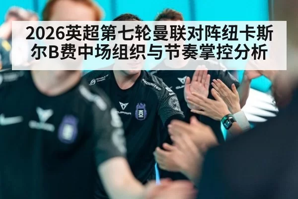 2026英超第七轮曼联对阵纽卡斯尔B费中场组织与节奏掌控分析