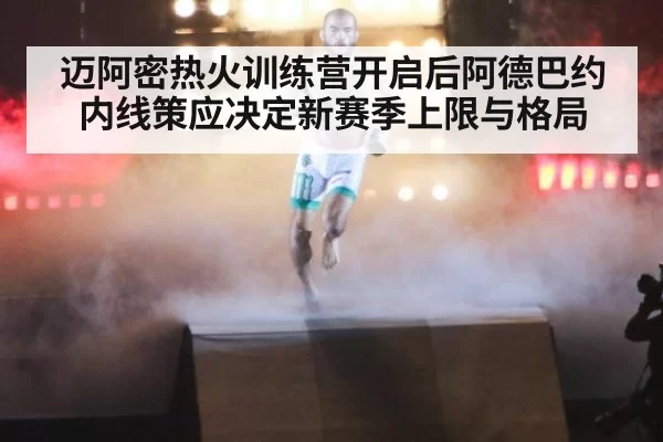 迈阿密热火训练营开启后阿德巴约内线策应决定新赛季上限与格局